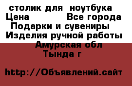 столик для  ноутбука › Цена ­ 1 200 - Все города Подарки и сувениры » Изделия ручной работы   . Амурская обл.,Тында г.